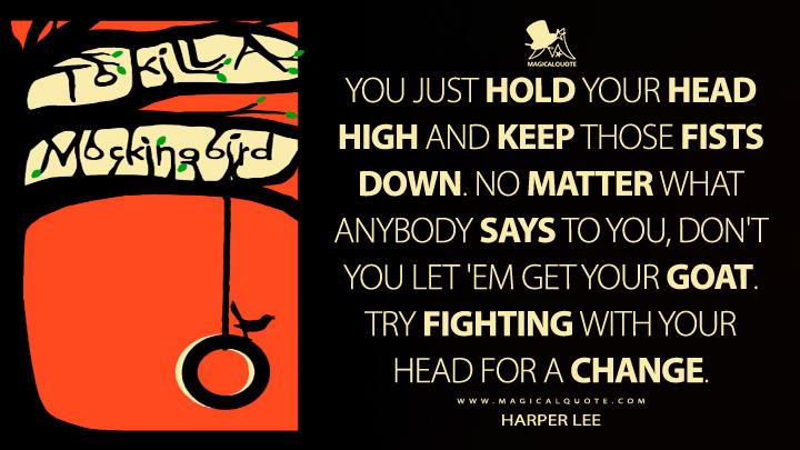 You just hold your head high and keep those fists down. No matter what anybody says to you, don't you let 'em get your goat. Try fighting with your head for a change. - Harper Lee (To Kill a Mockingbird Quotes)