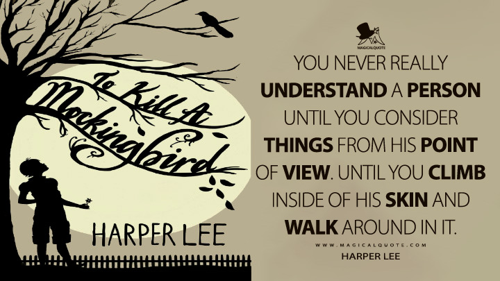 You never really understand a person until you consider things from his point of view. Until you climb inside of his skin and walk around in it. - Harper Lee (To Kill a Mockingbird Quotes)