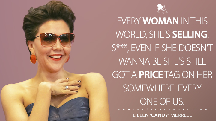 Every woman in this world, she's selling. S***, even if she doesn't wanna be she's still got a price tag on her somewhere. Every one of us. - Eileen 'Candy' Merrell (The Deuce Quotes)