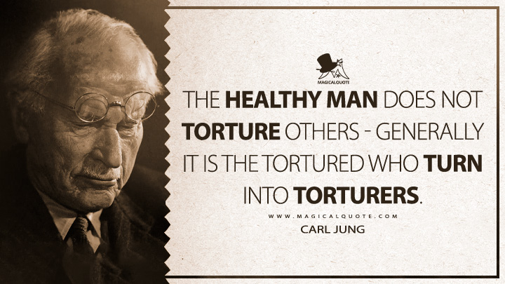 The healthy man does not torture others - generally it is the tortured who turn into torturers. - Carl Jung (Return to the Simple Life Quotes)