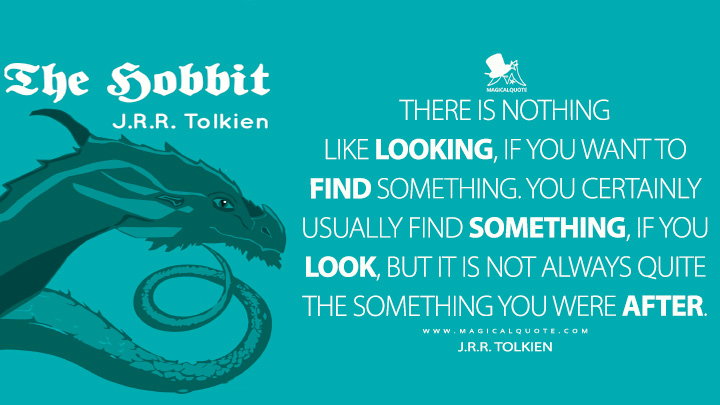 There is nothing like looking, if you want to find something. You certainly usually find something, if you look, but it is not always quite the something you were after. - J.R.R. Tolkien (The Hobbit Quotes)