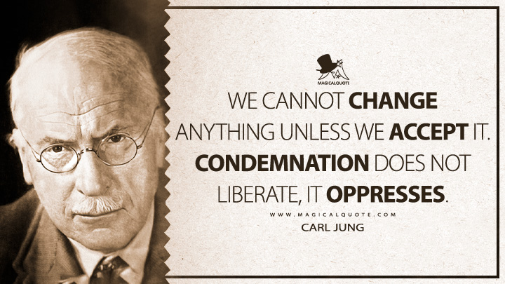 We cannot change anything unless we accept it. Condemnation does not liberate, it oppresses. - Carl Jung (The Psychology and Religion: West and East Quotes)