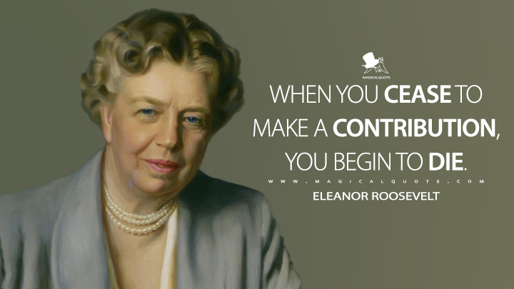 When you cease to make a contribution, you begin to die. - Eleanor Roosevelt Quotes