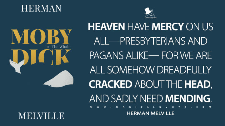 Heaven have mercy on us all—Presbyterians and Pagans alike— for we are all somehow dreadfully cracked about the head, and sadly need mending. - Herman Melville (Moby-Dick; or, The Whale Quotes)
