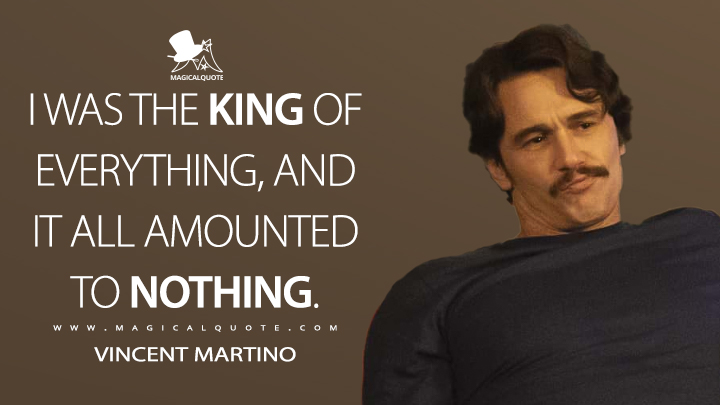 I was the king of everything, and it all amounted to nothing. - Vincent Martino (The Deuce Quotes)