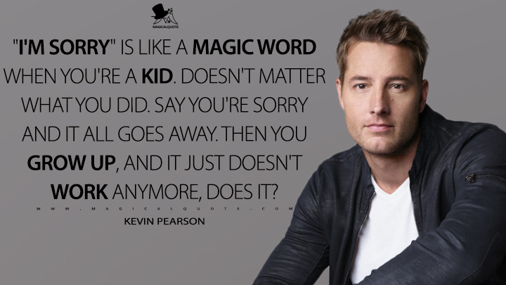 "I'm sorry" is like a magic word when you're a kid. Doesn't matter what you did. Say you're sorry and it all goes away. Then you grow up, and it just doesn't work anymore, does it? - Kevin Pearson (This Is Us Quotes)