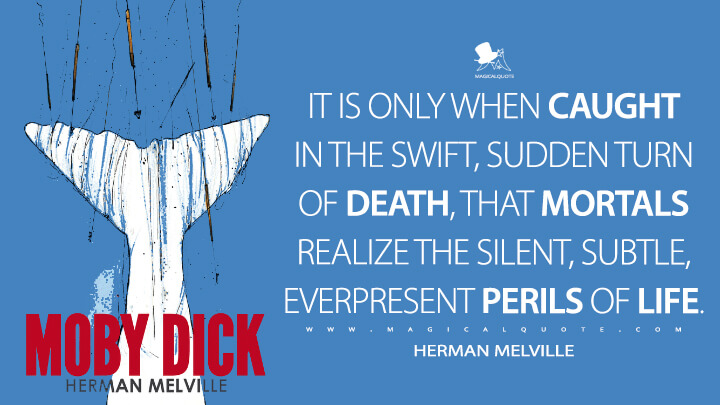 It is only when caught in the swift, sudden turn of death, that mortals realize the silent, subtle, everpresent perils of life. - Herman Melville (Moby-Dick; or, The Whale Quotes)
