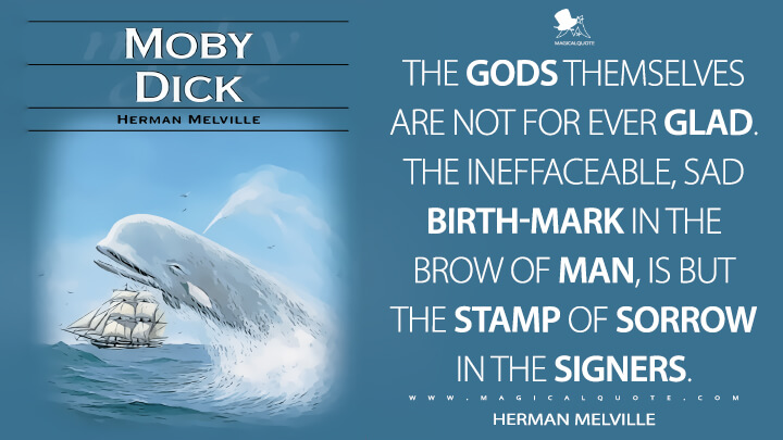 The gods themselves are not for ever glad. The ineffaceable, sad birth-mark in the brow of man, is but the stamp of sorrow in the signers. - Herman Melville (Moby-Dick; or, The Whale Quotes)