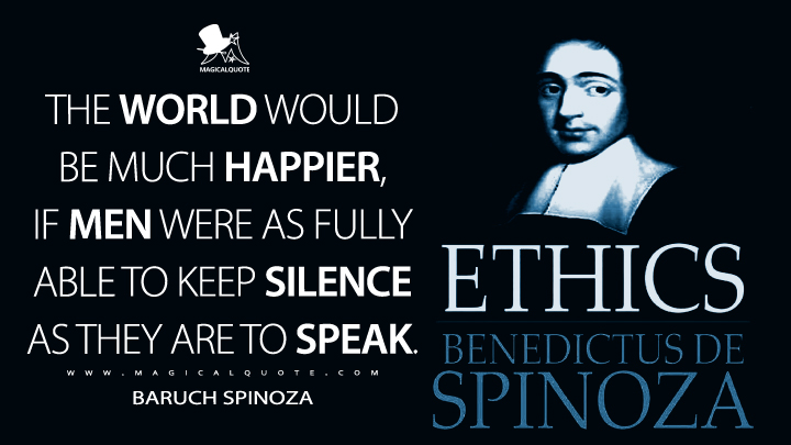 The world would be much happier, if men were as fully able to keep silence as they are to speak. - Baruch Spinoza (Ethics Quotes)