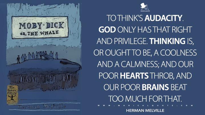 To think's audacity. God only has that right and privilege. Thinking is, or ought to be, a coolness and a calmness; and our poor hearts throb, and our poor brains beat too much for that. - Herman Melville (Moby-Dick; or, The Whale Quotes)