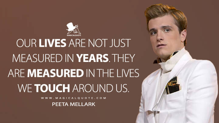 Our lives are not just measured in years. They are measured in the lives we touch around us. - Peeta Mellark (The Hunger Games: Catching Fire Quotes)