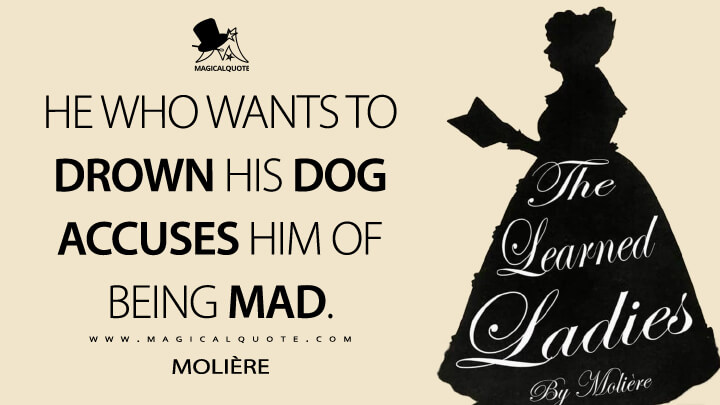 He who wants to drown his dog accuses him of being mad. - Molière (The Learned Ladies Quotes)