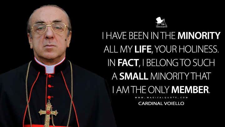 I have been in the minority all my life, Your Holiness. In fact, I belong to such a small minority that I am the only member. - Cardinal Voiello (The New Pope Quotes)
