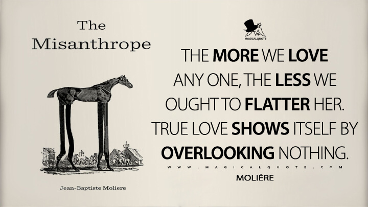 The more we love any one, the less we ought to flatter her. True love shows itself by overlooking nothing. - Molière (The Misanthrope Quotes)