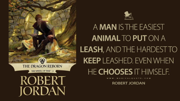 A man is the easiest animal to put on a leash, and the hardest to keep leashed. Even when he chooses it himself. - Robert Jordan (The Dragon Reborn Quotes)