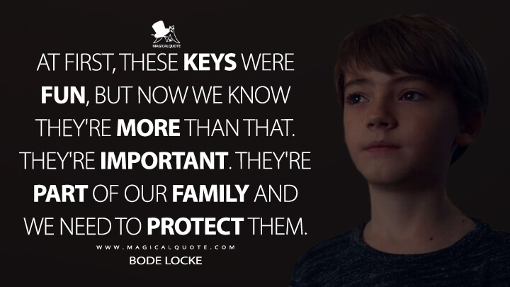 At first, these keys were fun, but now we know they're more than that. They're important. They're part of our family and we need to protect them. - Bode Locke (Locke & Key Quotes)