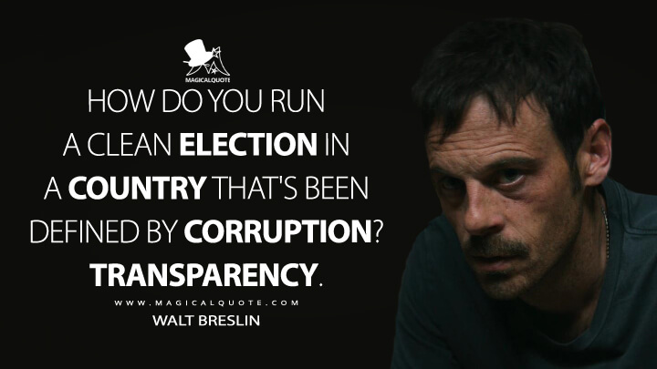 How do you run a clean election in a country that's been defined by corruption? Transparency. - Walt Breslin (Narcos: Mexico Quotes)