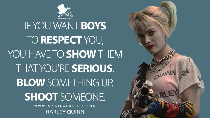 If you want boys to respect you, you have to show them that you're serious. Blow something up. Shoot someone. - Harley Quinn (Birds of Prey Quotes)