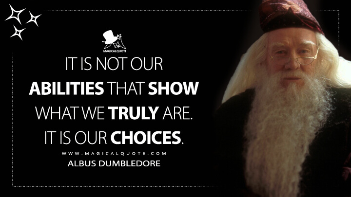 It is not our abilities that show what we truly are. It is our choices. - Albus Dumbledore (Harry Potter and the Chamber of Secrets Quotes)