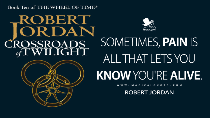 Sometimes, pain is all that lets you know you're alive. - Robert Jordan (Crossroads of Twilight Quotes)