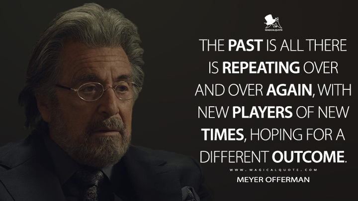 The past is all there is repeating over and over again, with new players of new times, hoping for a different outcome. - Meyer Offerman (Hunters Quotes)
