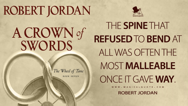 The spine that refused to bend at all was often the most malleable once it gave way. - Robert Jordan (A Crown of Swords Quotes)