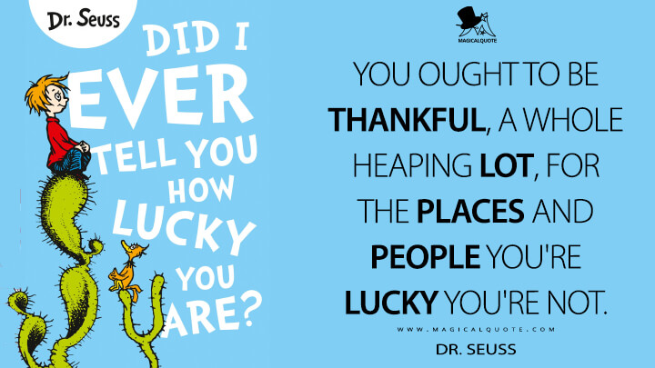 You ought to be thankful, a whole heaping lot, for the places and people you're lucky you're not. - Dr. Seuss (Did I Ever Tell You How Lucky You Are Quotes)