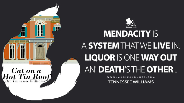 Mendacity is a system that we live in. Liquor is one way out an' death's the other… - Tennessee Williams (Cat on a Hot Tin Roof Quotes)