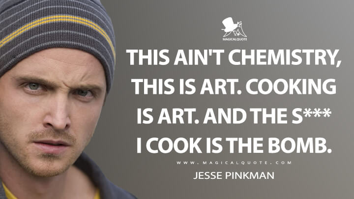 This ain't chemistry, this is art. Cooking is art. And the s*** I cook is the bomb. - Jesse Pinkman (Breaking Bad Quotes)