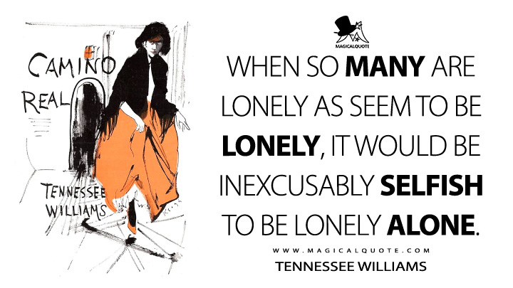 When so many are lonely as seem to be lonely, it would be inexcusably selfish to be lonely alone. - Tennessee Williams (Camino Real Quotes)