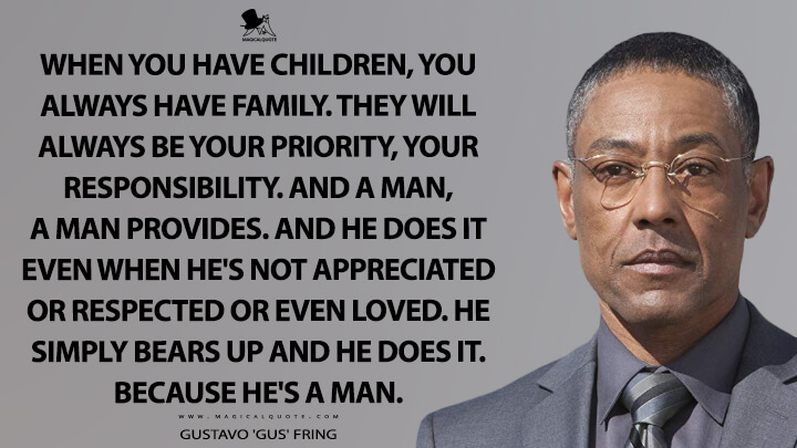 When you have children, you always have family. They will always be your priority, your responsibility. And a man, a man provides. And he does it even when he's not appreciated or respected or even loved. He simply bears up and he does it. Because he's a man. - Gustavo 'Gus' Fring (Breaking Bad Quotes)