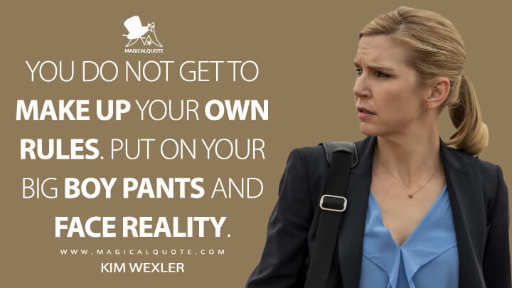 You do not get to make up your own rules. Put on your big boy pants and face reality. - Kim Wexler (Better Call Saul Quotes)