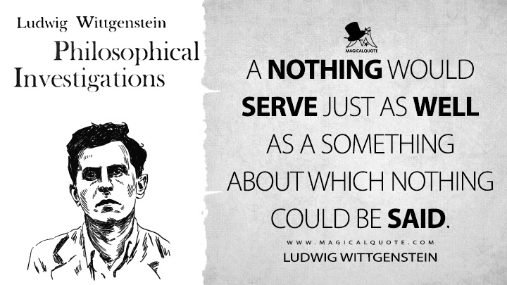 A nothing would serve just as well as a something about which nothing could be said. - Ludwig Wittgenstein (Philosophical Investigations Quotes)