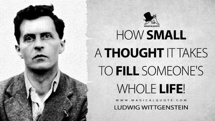 How small a thought it takes to fill someone's whole life! - Ludwig Wittgenstein (Culture and Value Quotes)