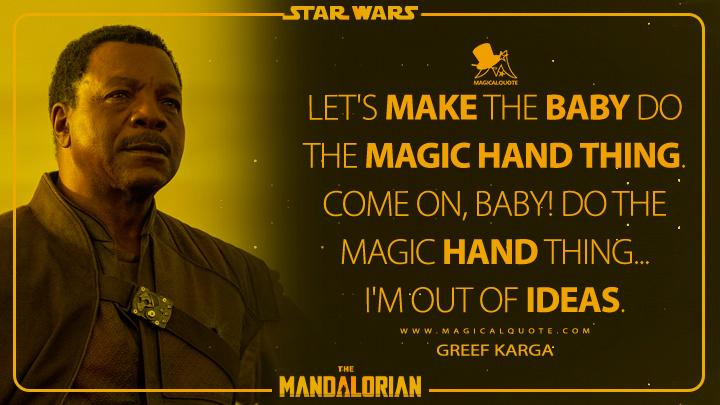 Let's make the baby do the magic hand thing. Come on, baby! Do the magic hand thing... I'm out of ideas. - Greef Karga (The Mandalorian Quotes)