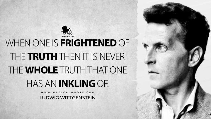 When one is frightened of the truth then it is never the whole truth that one has an inkling of. - Ludwig Wittgenstein Quotes