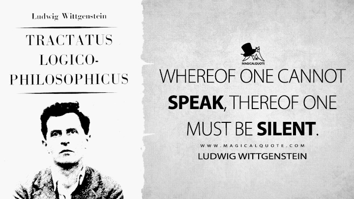 Whereof one cannot speak, thereof one must be silent. - Ludwig Wittgenstein (Tractatus Logico-Philosophicus Quotes)