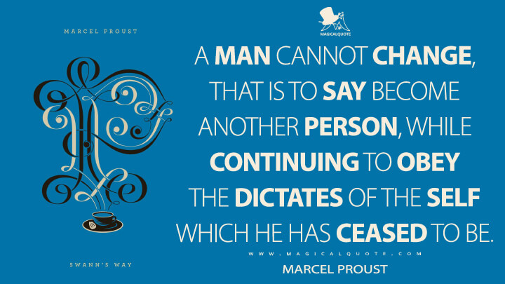 A man cannot change, that is to say become another person, while continuing to obey the dictates of the self which he has ceased to be. - Marcel Proust (In Search of Lost Time Quotes)