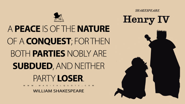 A peace is of the nature of a conquest; for then both parties nobly are subdued, and neither party loser. - William Shakespeare (Henry IV Quotes)