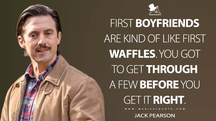 First boyfriends are kind of like first waffles. You got to get through a few before you get it right. - Jack Pearson (This Is Us Quotes)
