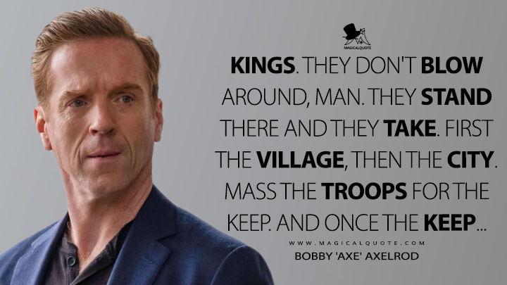 Kings. They don't blow around, man. They stand there and they take. First the village, then the city. Mass the troops for the keep. And once the keep… - Bobby 'Axe' Axelrod (Billions Quotes)