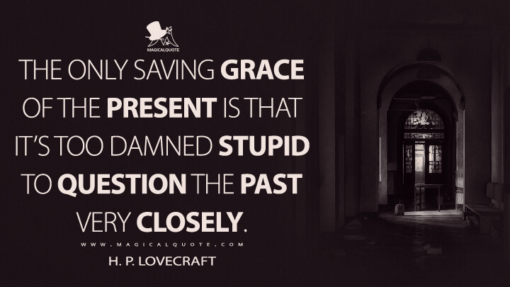 The only saving grace of the present is that it's too damned stupid to question the past very closely. - H. P. Lovecraft Quotes
