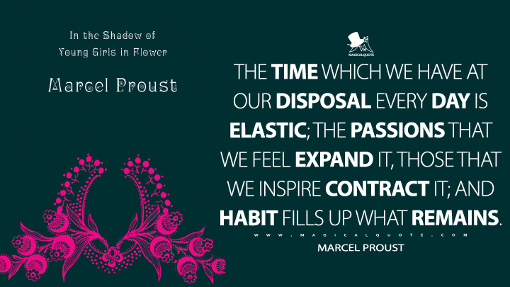 The time which we have at our disposal every day is elastic; the passions that we feel expand it, those that we inspire contract it; and habit fills up what remains. - Marcel Proust (In Search of Lost Time Quotes)