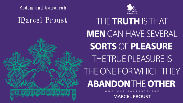 The truth is that men can have several sorts of pleasure. The true pleasure is the one for which they abandon the other. - Marcel Proust (In Search of Lost Time Quotes)