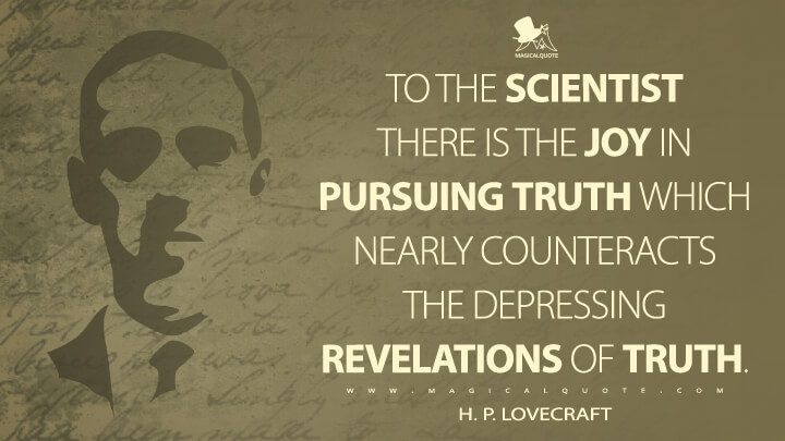 To the scientist there is the joy in pursuing truth which nearly counteracts the depressing revelations of truth. - H. P. Lovecraft Quotes