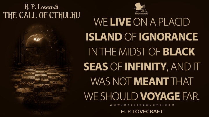 We live on a placid island of ignorance in the midst of black seas of infinity, and it was not meant that we should voyage far. - H. P. Lovecraft (The Call of Cthulhu Quotes)