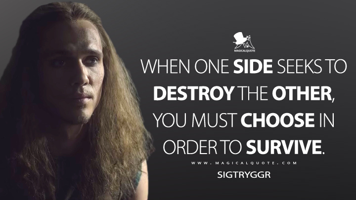 When one side seeks to destroy the other, you must choose in order to survive. - Sigtryggr (The Last Kingdom Quotes)
