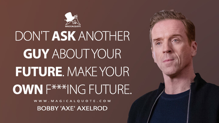 Don't ask another guy about your future. Make your own f***ing future. - Bobby 'Axe' Axelrod (Billions Quotes)