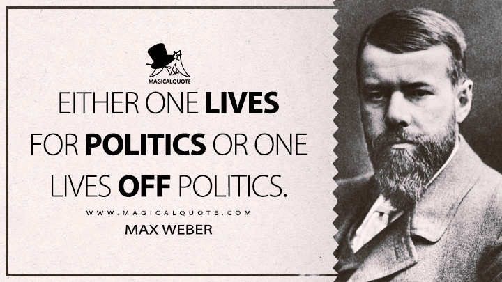 Either one lives for politics or one lives off politics. - Max Weber Quotes