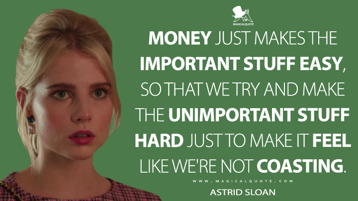 Money just makes the important stuff easy, so that we try and make the unimportant stuff hard just to make it feel like we're not coasting. - Astrid Sloan (The Politician Quotes)